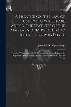 A Treatise On the Law of Usury; to Which Are Added, the Statutes of the Several States Relating to Interest Now in Force: Together With a Digest of ... From the Statute of Henry VIII to the Presen