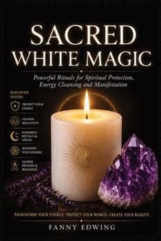 Sacred White Magic for Beginners and Advanced Practitioners: The Complete Guide to Rituals, Protection, Cleansing, Moon Magic, Candle Magic, Spiritual ... and Positive Energy for Modern Practitioners
