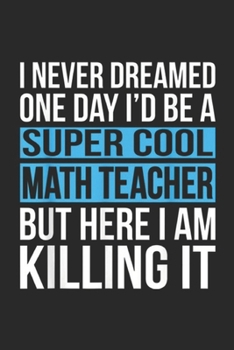 I never dreamed one day i'd be a super cool math teacher but here I am killing it: Super Cool Math Teacher Funny School Gift Blue Journal/Notebook Blank Lined Ruled 6x9 100 Pages