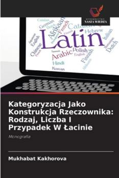 Kategoryzacja Jako Konstrukcja Rzeczownika: Rodzaj, Liczba I Przypadek W Lacinie: Monografia (Polish Edition)