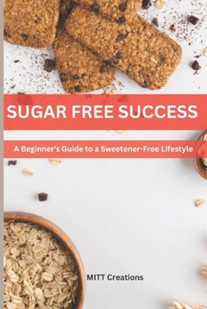 SUGAR-FREE SUCCESS: A Beginner's Guide to a Sweetener-Free Lifestyle