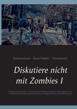 Diskutiere nicht mit Zombies I: Politiker und Wirtschaft, Corona-Pandemie Weltwirtschaftskrise Aktienmärkte Crash Donald Trump Weltwirtschaft China ... Pompeo Mike Pence Ölpreis (German Edition)