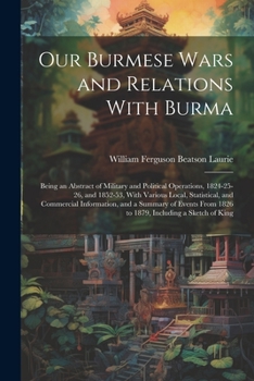 Paperback Our Burmese Wars and Relations With Burma: Being an Abstract of Military and Political Operations, 1824-25-26, and 1852-53, With Various Local, Statis Book