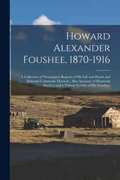Howard Alexander Foushee, 1870-1916: a Collection of Newspapers Reports of His Life and Death and Editorial Comments Thereon: Also Accounts of Memorial Services and a Tribute by One of His Teachers