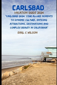 Carlsbad Vacation Guide 2024: “Carlsbad 2024: Your Allure Moments To Dynamic Culture, Enticing Attractions, Destinations and Complex Beauty in California”
