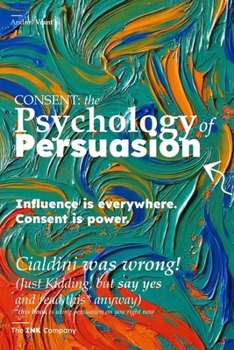 CONSENT: the Psychology of Persuasion: Influence is everywhere. Consent is power.