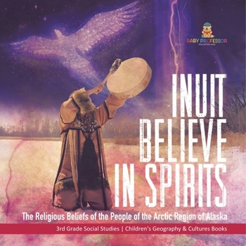 Inuit Believe in Spirits : The Religious Beliefs of the People of the Arctic Region of Alaska | 3rd Grade Social Studies | Children's Geography & Cultures Books