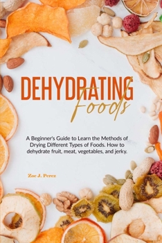 Paperback Dehydrating Foods: A Beginner's Guide to Learn the Methods of Drying Different Types of Foods. How to dehydrate fruit, meat, vegetables, Book