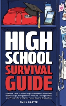 High School Survival Guide: Essential Tools & Tips for High Schoolers to Build Great Relationships, Navigate Peer Pressure, Manage Stress, and Prepare ... Beyond Graduation
