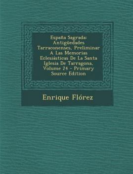 España Sagrada: Antigüedades Tarraconenses, Preliminar A Las Memorias Eclesiásticas De La Santa Iglesia De Tarragona, Volume 24