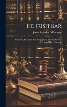 Hardcover The Irish Bar: Anecdotes, Bon-mots And Biographical Sketches Of The Bench And Bar Of Ireland Book