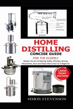 Paperback Home Distilling Concise Guide for the Elderly: Master the Art of Making Vodka, Whiskey, Brandy, Moonshine Rum and Many More Even As A Beginner Book