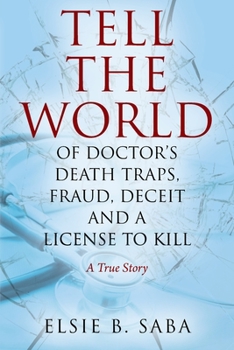 Tell the World of Doctor's Death Traps, Fraud, Deceit and a License to Kill: A True Story