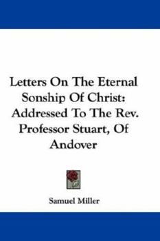 Hardcover Letters On The Eternal Sonship Of Christ: Addressed To The Rev. Professor Stuart, Of Andover Book