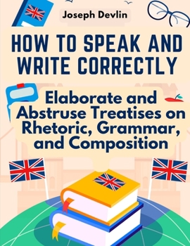 Paperback How to Speak and Write Correctly: Elaborate and Abstruse Treatises on Rhetoric, Grammar, and Composition Book