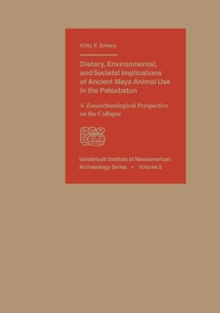 Hardcover Dietary, Environmental, and Societal Implications of Ancient Maya Animal Use in the Petexbatun: A Zooarchaeological Perspective on the Collapse Book