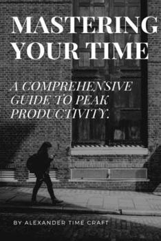 Paperback Mastering Your Time: A Comprehensive Guide to Peak Productivity. Book