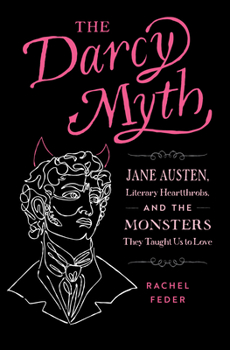 Paperback The Darcy Myth: Jane Austen, Literary Heartthrobs, and the Monsters They Taught Us to Love Book