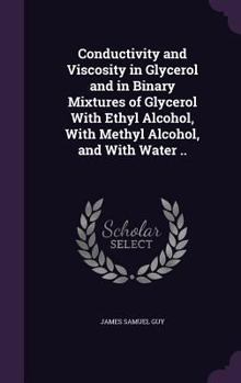 Hardcover Conductivity and Viscosity in Glycerol and in Binary Mixtures of Glycerol With Ethyl Alcohol, With Methyl Alcohol, and With Water .. Book