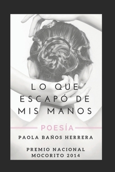 Paperback Lo Que Escapó de MIS Manos: Poesía. Premio Nacional Mocorito 2014 [Spanish] Book