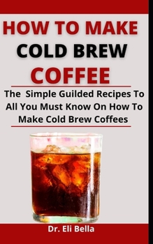 Paperback How To Make Cold Brew Coffees: The Simple Guided Recipes To All You Must Know On How To Make Cold Brew Coffees Book