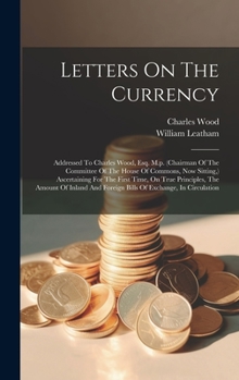 Hardcover Letters On The Currency: Addressed To Charles Wood, Esq. M.p. (chairman Of The Committee Of The House Of Commons, Now Sitting, ) Ascertaining F Book