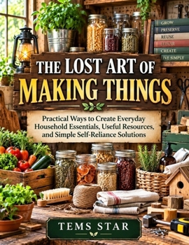 Paperback The Lost Art of Making Things: Practical Ways to Create Everyday Household Essentials, Useful Resources, and Simple Self-Reliance Solutions Book