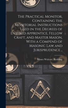 Hardcover The Practical Monitor, Containing the Monitorial Instructions Used in the Degrees of Entered Apprentice, Fellow Craft, and Master Mason, With a Compen Book