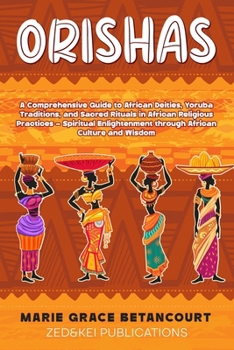 ORISHAS: A Comprehensive Guide to African Deities, Yoruba Traditions, and Sacred Rituals in African Religious Practices – Spiritual Enlightenment through African Culture and Wisdom