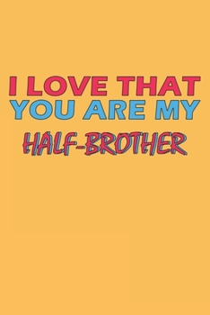 I Love That You Are My Half-Brother: Lined Notebook, Journal, Organizer, Diary, Composition Notebook, Gifts for the Family, Friends or the Best ... 120 pages, 6*9, Soft Cover, Matte Finish