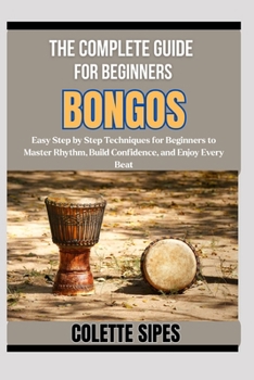 THE COMPLETE GUIDE FOR BEGINNERS BONGOS: Easy Step by Step Techniques for Beginners to Master Rhythm, Build Confidence, and Enjoy Every Beat