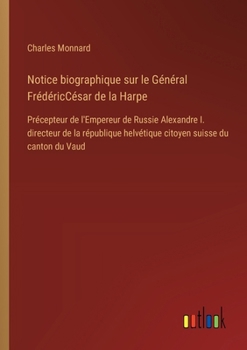 Paperback Notice biographique sur le Général FrédéricCésar de la Harpe: Précepteur de l'Empereur de Russie Alexandre I. directeur de la république helvétique ci [French] Book