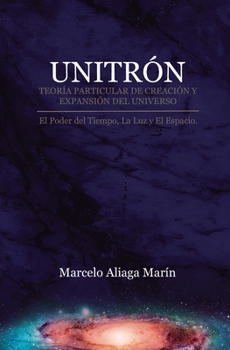 UNITRÓN, TEORÍA PARTICULAR DE CREACIÓN Y EXPANSIÓN DEL UNIVERSO: EL PODER SECRETO DEL TIEMPO, LA LUZ Y ES ESPACIO.