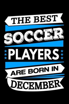 The Best Soccer Players Are Born In December Journal: Soccer Players Gifts, Soccer Notebook, Birthday Gift for Soccer Player