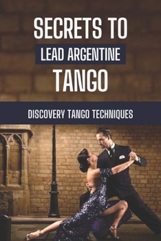 Paperback Secrets To Lead Argentine Tango: Discovery Tango Techniques: Step By Step To Learn Tango Techniques Book