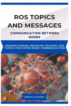Paperback Ros Topics and Messages: COMMUNICATION BETWEEN NODES: Understanding Message Passing and Topics for InterNode Communication Book