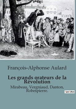 Les grands orateurs de la Révolution: Mirabeau, Vergniaud, Danton, Robespierre.