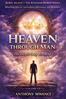 VOLUME VII — Heaven Through Man: The Gospel Fully Restored (BORN AGAIN — THE KINGDOM DESIGN SERIES)