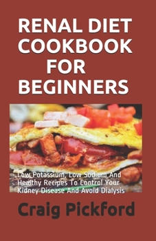 Renal Diet Cookbook for Beginners: Low Potassium, Low Sodium And Healthy Recipes To Control Your Kidney Disease And Avoid Dialysis
