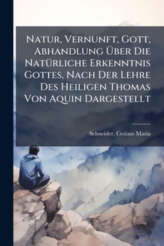 Natur, Vernunft, Gott, Abhandlung Uber Die Naturliche Erkenntnis Gottes, Nach Der Lehre Des Heiligen Thomas Von Aquin Dargestellt