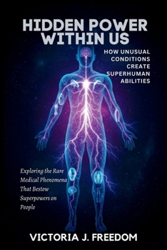 Hidden Power Within Us: How Unusual Conditions Create Superhuman Abilities: Exploring the Rare Medical Phenomena That Bestow Superpowers on People