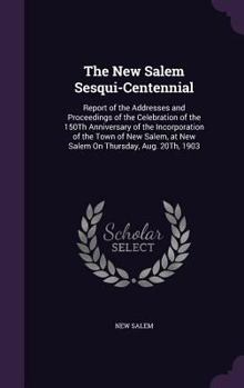 The New Salem Sesqui-centennial: Report Of The Addresses And Proceedings Of The Celebration Of The 150th Anniversary Of The Incorporation Of The Town ... At New Salem On Thursday, Aug. 20th, 1903...