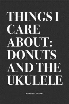 Things I Care About: Donuts And The Ukulele: A 6x9 Inch Diary Notebook Journal With A Bold Text Font Slogan On A Matte Cover and 120 Blank Lined Pages Makes A Great Alternative To A Card