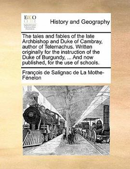 The tales and fables of the late Archbishop and Duke of Cambray, author of Telemachus. Written originally for the instruction of the Duke of Burgundy, ... And now published, for the use of schools.