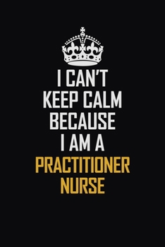 Paperback I Can't Keep Calm Because I Am A Practitioner Nurse: Motivational Career Pride Quote 6x9 Blank Lined Job Inspirational Notebook Journal Book