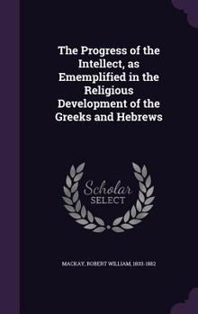 The Progress of the Intellect: As Exemplified in the Religious Development of the Greeks and Hebrews, Volumes 1-2