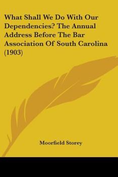 Paperback What Shall We Do With Our Dependencies? The Annual Address Before The Bar Association Of South Carolina (1903) Book