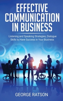 Paperback Effective Communication in Business: Listening and Speaking Strategies, Dialog Skills to Have Success in Your Business Book