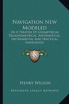 Paperback Navigation New Modeled: Or A Treatise Of Geometrical, Trigonometrical, Arithmetical, Instrumental And Practical Navigation Book