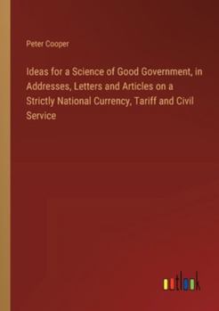 Paperback Ideas for a Science of Good Government, in Addresses, Letters and Articles on a Strictly National Currency, Tariff and Civil Service Book